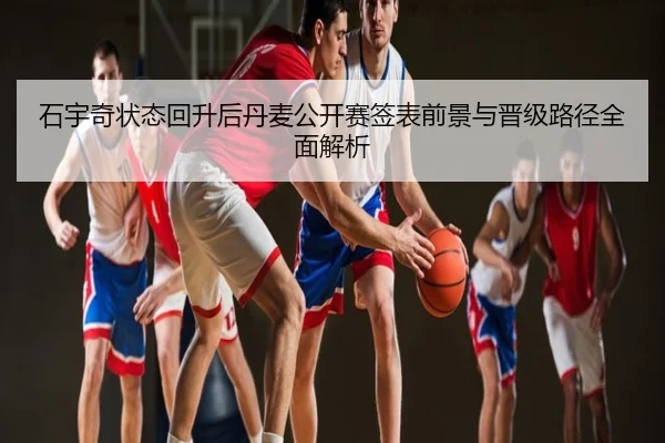 石宇奇状态回升后丹麦公开赛签表前景与晋级路径全面解析