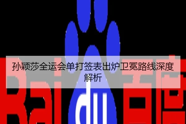 孙颖莎全运会单打签表出炉卫冕路线深度解析