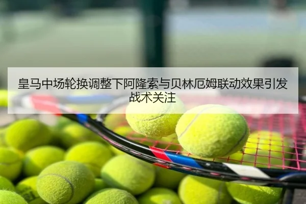 皇马中场轮换调整下阿隆索与贝林厄姆联动效果引发战术关注