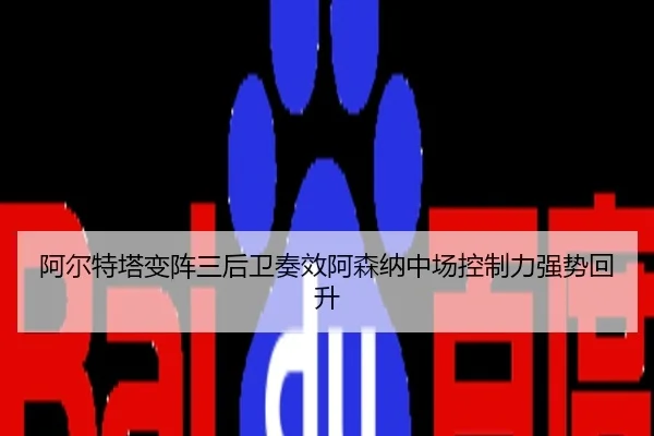 阿尔特塔变阵三后卫奏效阿森纳中场控制力强势回升